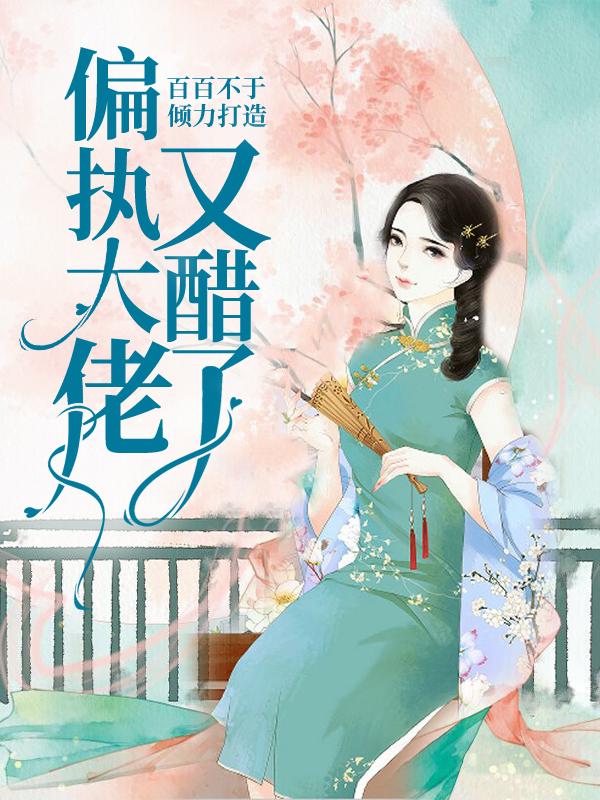 偏执大佬又醋了百百不于，偏执大佬又醋了小说免费阅读