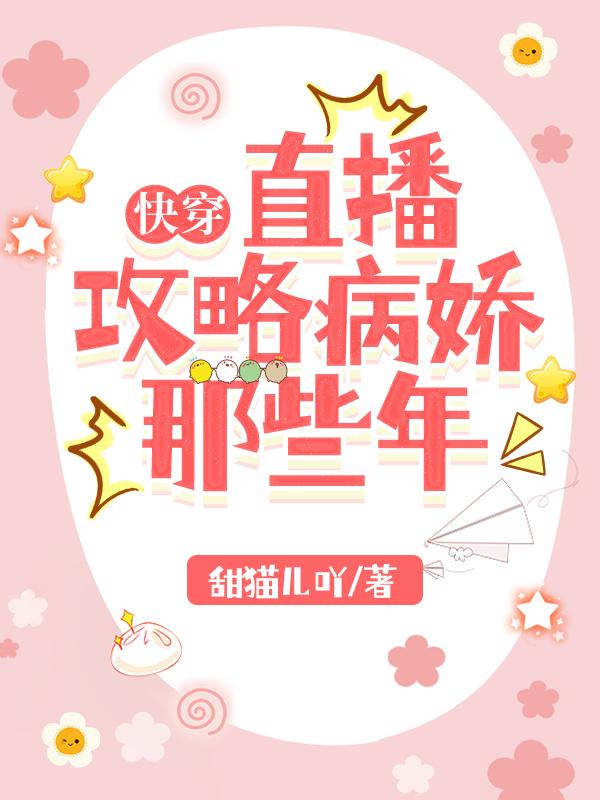 快穿：直播攻略病娇那些年甜猫儿吖，快穿：直播攻略病娇那些年小说免费阅读