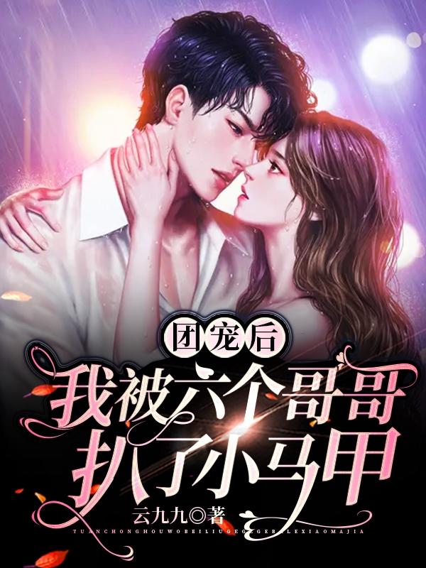 团宠后，我被六个哥哥扒了小马甲最新章节，团宠后，我被六个哥哥扒了小马甲免费阅读