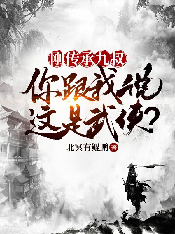 刚传承九叔，你跟我说这是武侠？最新章节，刚传承九叔，你跟我说这是武侠？免费阅读