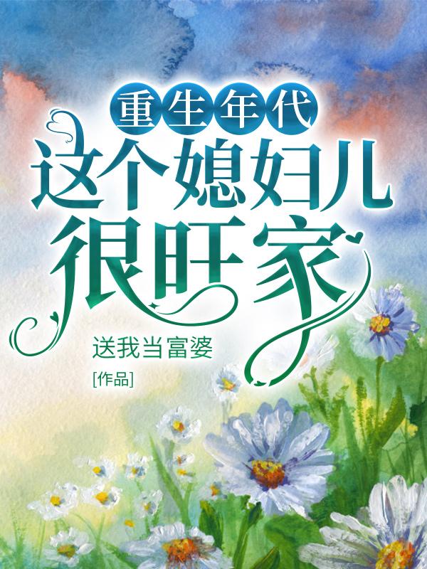 重生年代，这个媳妇儿很旺家送我当富婆，重生年代，这个媳妇儿很旺家小说免费阅读