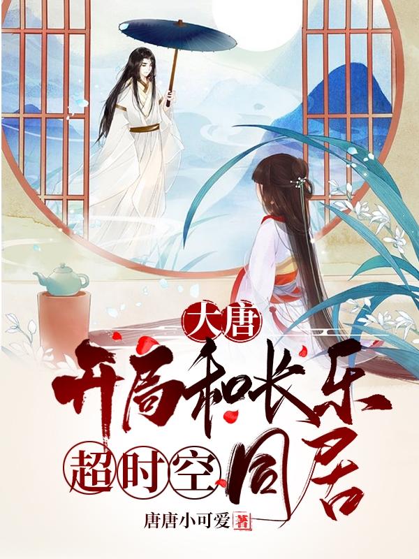 大唐：开局和长乐超时空同居最新章节，大唐：开局和长乐超时空同居免费阅读