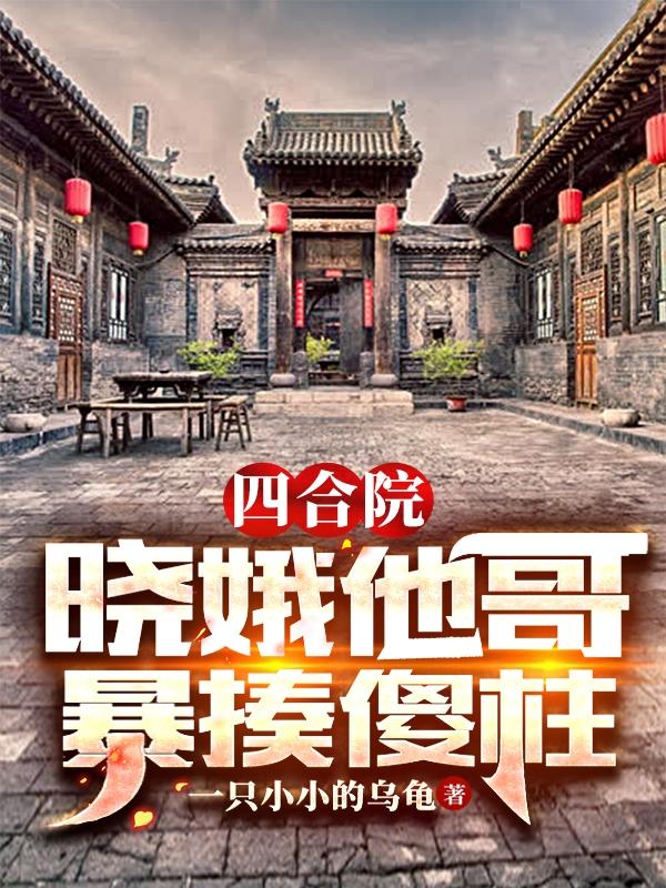 四合院：晓娥他哥，暴揍傻柱（娄晓东）在线免费阅读