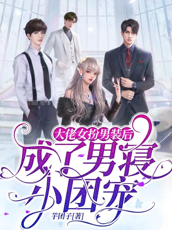 小说《大佬女扮男装后，成了男寝小团宠》在线全文阅读