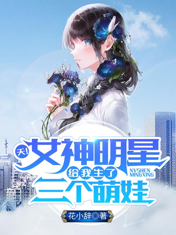 天！女神明星给我生了三个萌娃最新章节，天！女神明星给我生了三个萌娃免费阅读