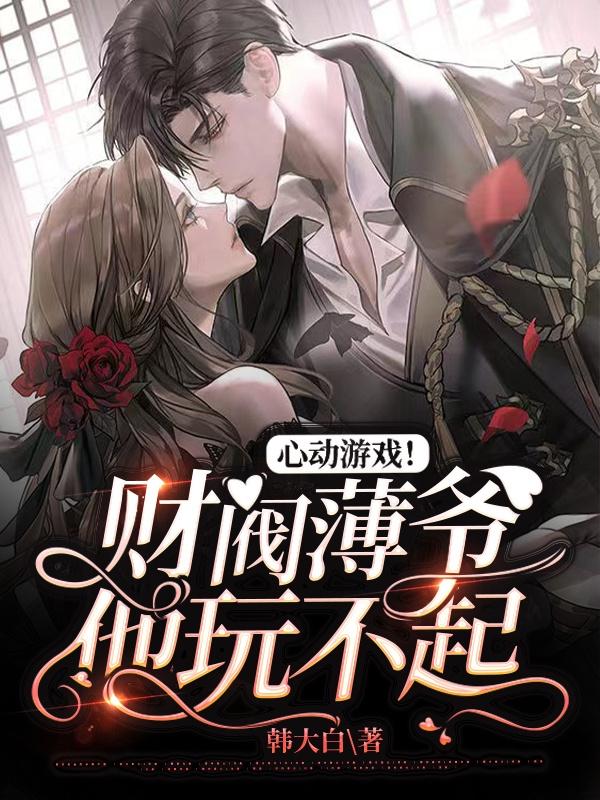 心动游戏！财阀薄爷他玩不起韩大白，心动游戏！财阀薄爷他玩不起小说免费阅读