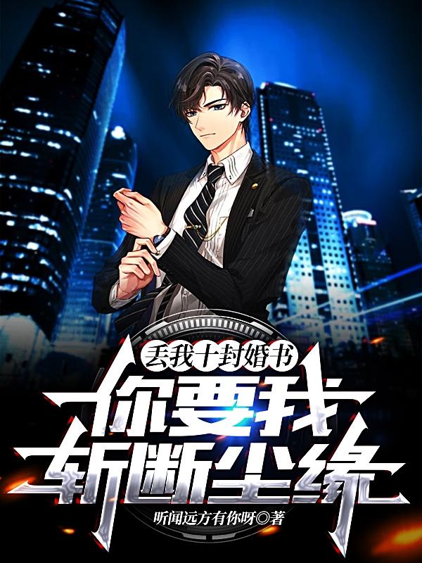完整版《丢我十封婚书，你要我斩断尘缘？》全章节阅读-经典文学