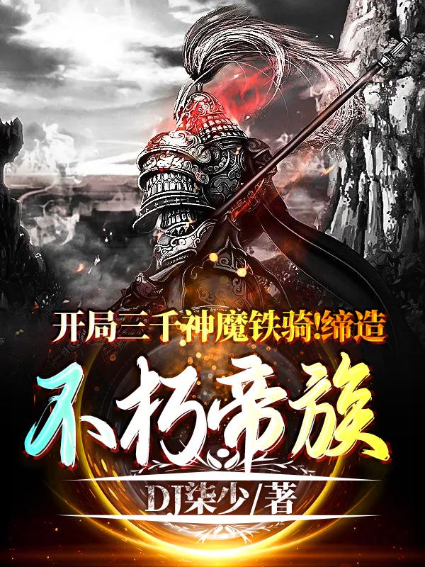 开局三千神魔铁骑：缔造不朽帝族DJ柒少，开局三千神魔铁骑：缔造不朽帝族小说免费阅读