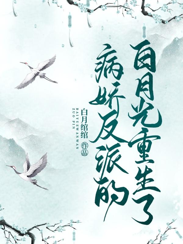病娇反派的白月光重生了白月绾绾，病娇反派的白月光重生了小说免费阅读