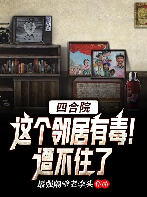 四合院：这个邻居有毒！遭不住了（李建邦）在线免费阅读