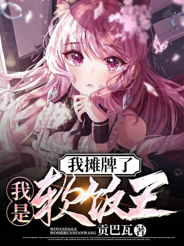 我摊牌了，我是软饭王贡巴瓦，我摊牌了，我是软饭王小说免费阅读