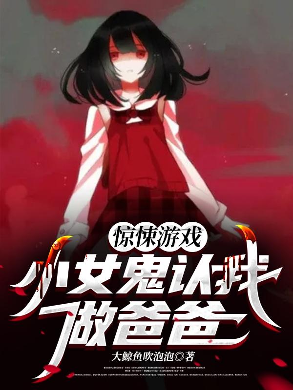 完整版《惊悚游戏：小女鬼认我做爸爸
》txt下载
