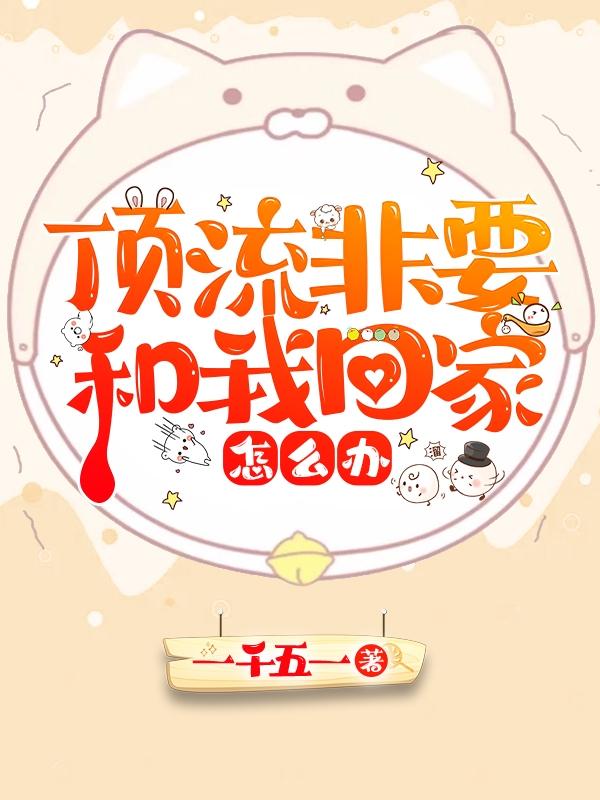 顶流非要和我回家怎么办一千五一，顶流非要和我回家怎么办小说免费阅读
