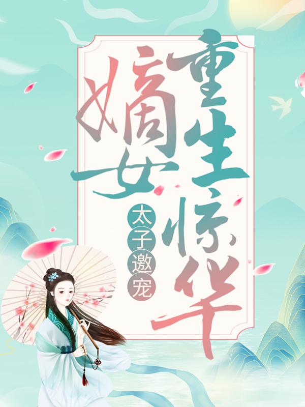 太子邀宠：嫡女重生惊华小说阅读，太子邀宠：嫡女重生惊华完整版-经典文学