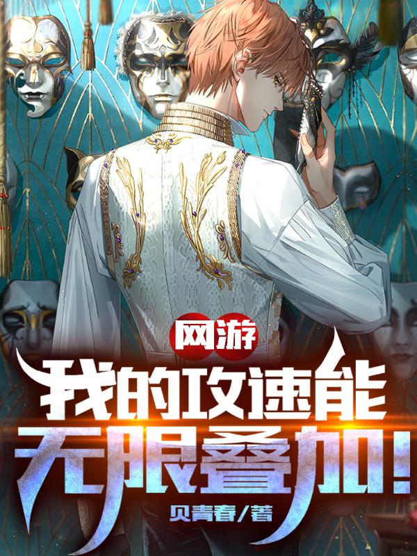 网游：我的攻速能无限叠加贝青春，网游：我的攻速能无限叠加小说免费阅读