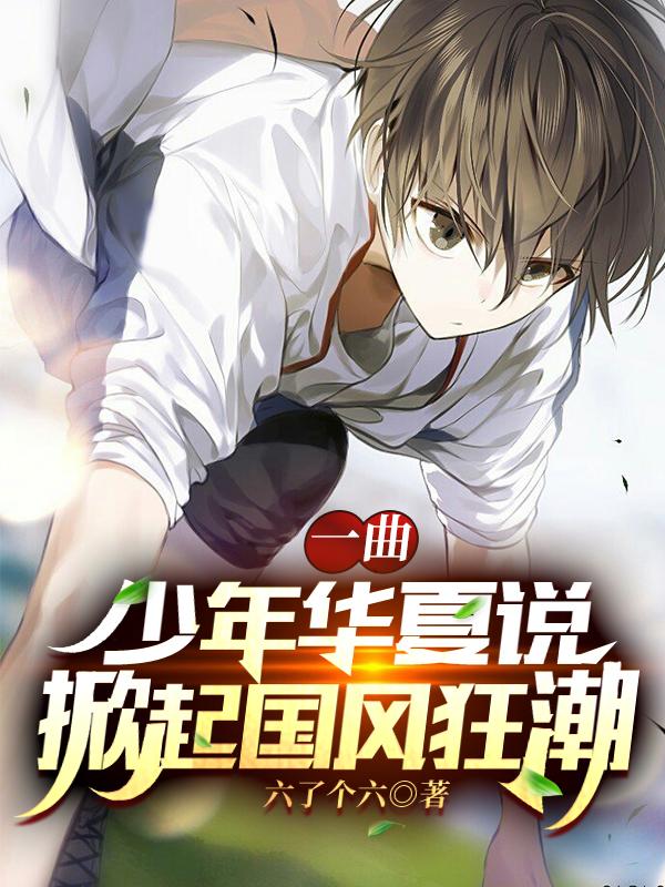 一曲少年华夏说，掀起国风狂潮最新章节，一曲少年华夏说，掀起国风狂潮免费阅读