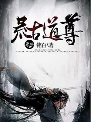 完整版《荒古道尊》免费阅读