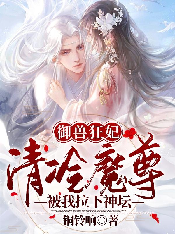 完整版《御兽狂妃，清冷魔尊被我拉下神坛》txt下载