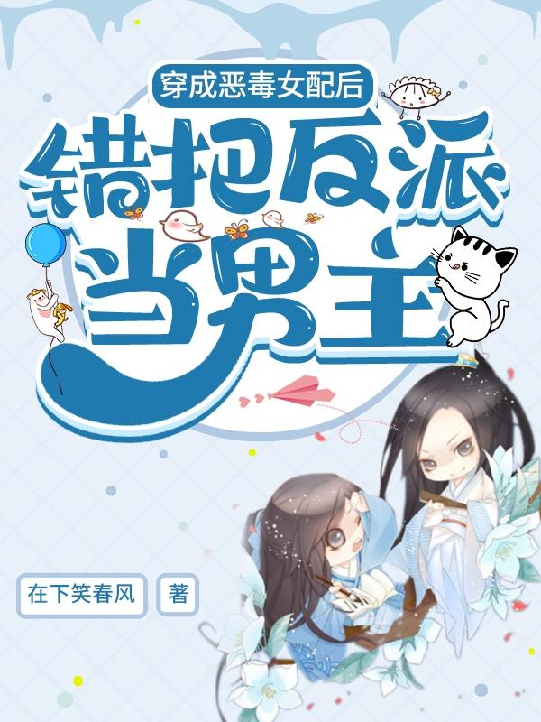 求穿成恶毒女配后错把反派当男主小说免费资源