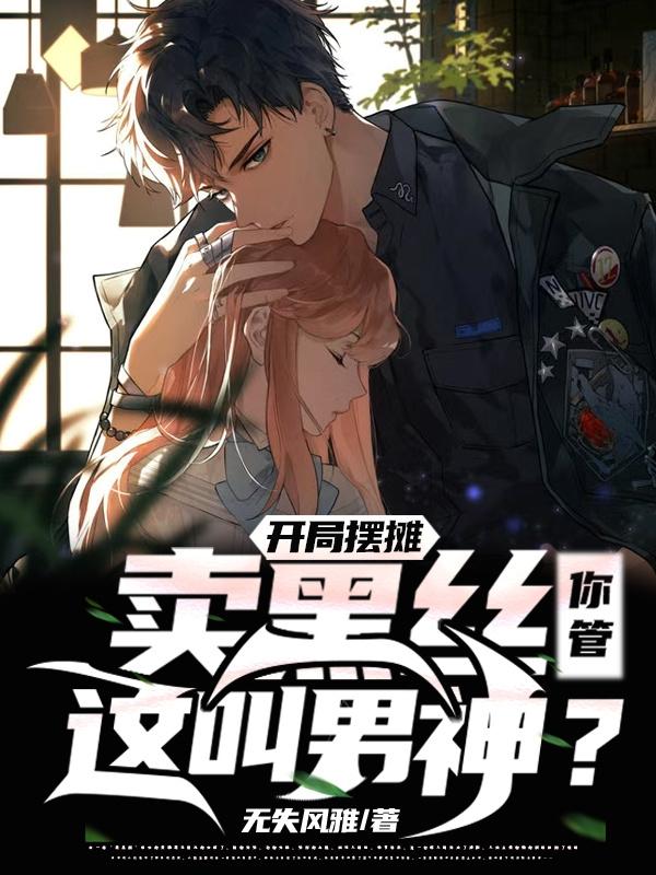 求开局摆摊卖黑丝，你管这叫男神？小说免费资源