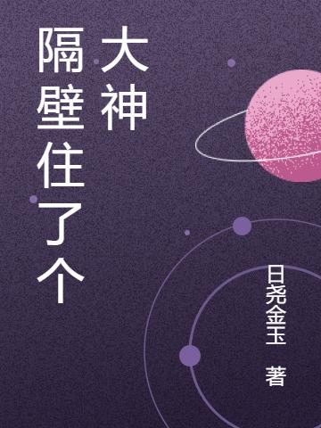 求隔壁住了个大神小说免费资源