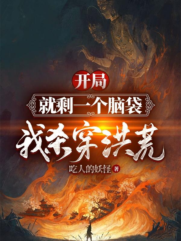 完整版《开局就剩一个脑袋，我，杀穿洪荒》txt下载