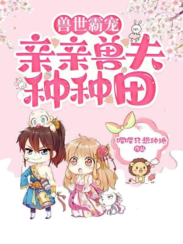 完整版《兽世霸宠：亲亲兽夫，种种田》txt下载