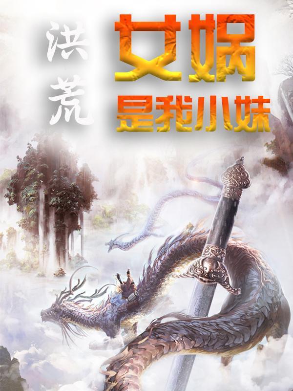 主角叫西王母东王公小说洪荒：女娲是我小妹全文免费阅读