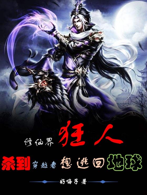 完整版《修仙界狂人杀到穿越者想逃回地球》txt下载