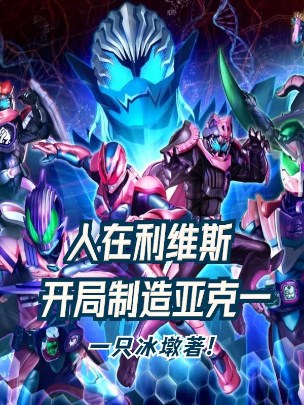 人在利维斯：开局制造亚克一最新章节，人在利维斯：开局制造亚克一免费阅读