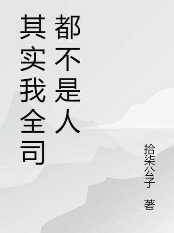 其实我全司都不是人拾柒公子，其实我全司都不是人小说免费阅读