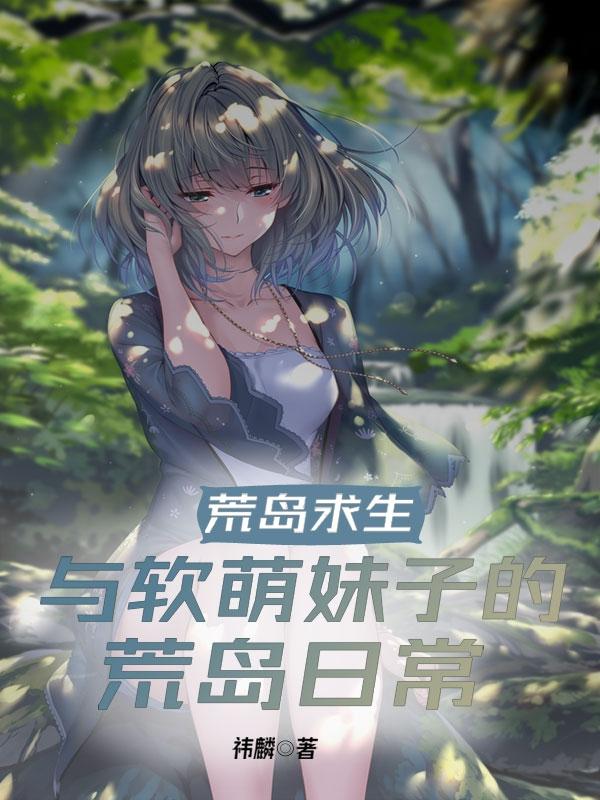 荒岛求生：与软萌妹子的荒岛日常祎麟，荒岛求生：与软萌妹子的荒岛日常小说免费阅读