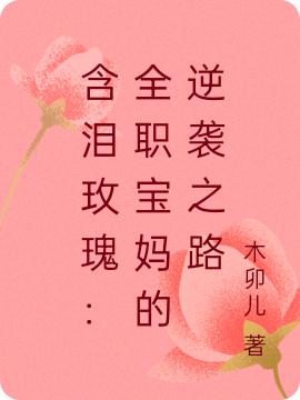 含泪玫瑰：全职宝妈的逆袭之路最新章节，含泪玫瑰：全职宝妈的逆袭之路免费阅读