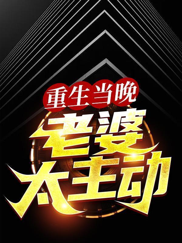 重生当晚，老婆太主动最新章节，重生当晚，老婆太主动章节目录阅读