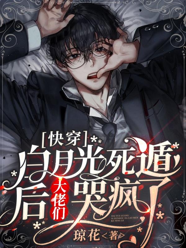 快穿：白月光死遁后大佬们哭疯了琼花，快穿：白月光死遁后大佬们哭疯了小说免费阅读