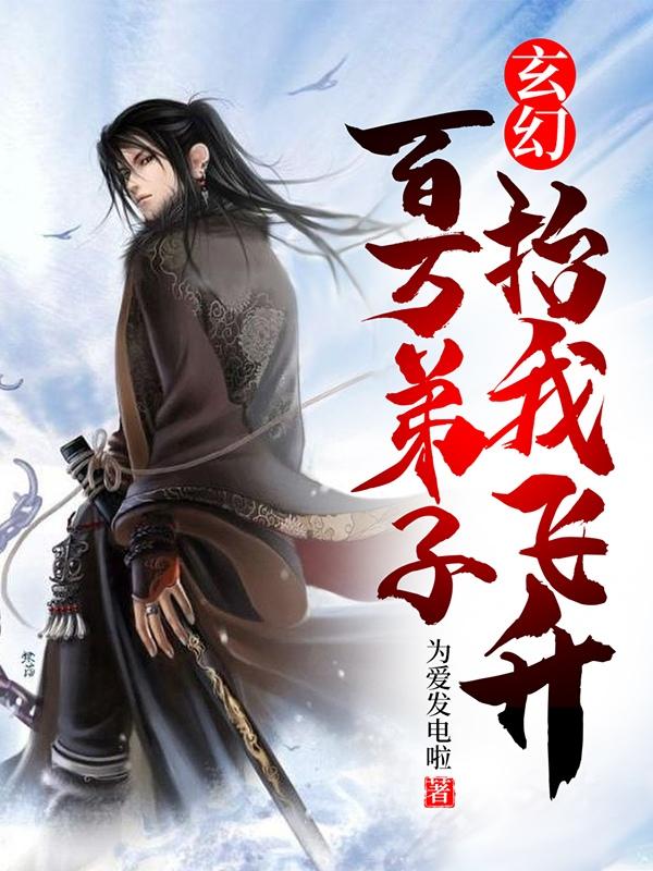 玄幻：百万弟子抬我飞升为爱发电啦，玄幻：百万弟子抬我飞升小说免费阅读