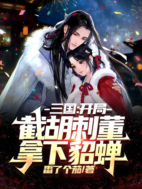 三国：开局截胡刺董，拿下貂蝉番了个茄，三国：开局截胡刺董，拿下貂蝉小说免费阅读-优文网