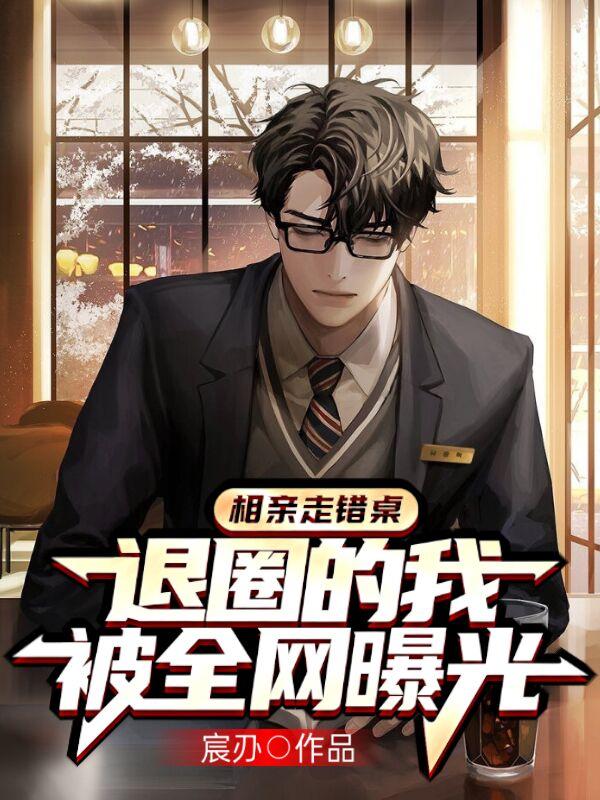 小说《相亲走错桌，退圈的我被全网曝光》全文免费阅读-瑞奇文学