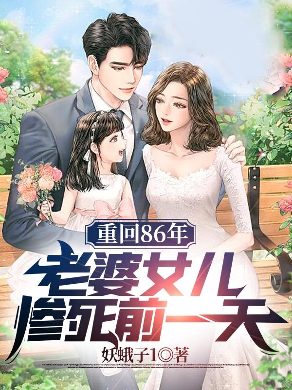 重回86年，老婆女儿惨死前一天
妖蛾子1，重回86年，老婆女儿惨死前一天
小说免费阅读