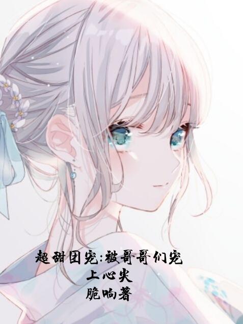 小说《超甜团宠:被哥哥们宠上心尖》全文免费阅读