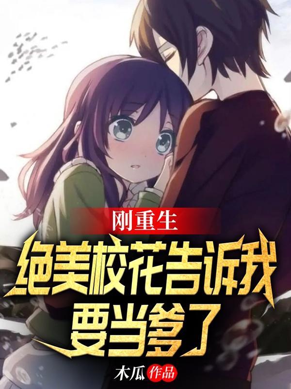 小说《刚重生，绝美校花告诉我要当爹了》全文免费阅读