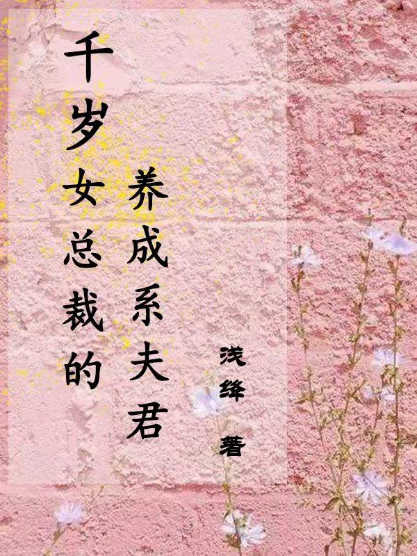 千岁女总裁的养成系夫君浅绛，千岁女总裁的养成系夫君小说免费阅读