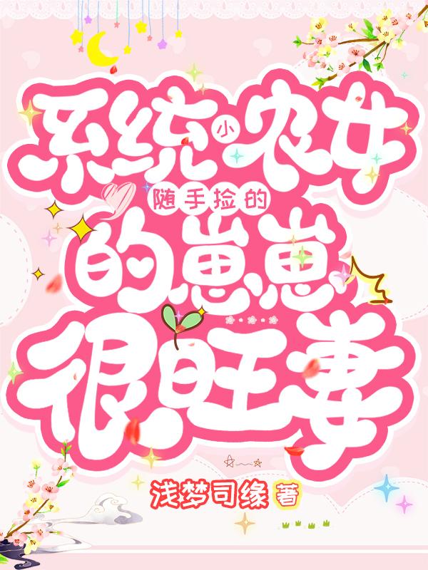 系统小农女：随手捡的崽崽很旺妻浅梦司缘，系统小农女：随手捡的崽崽很旺妻小说免费阅读