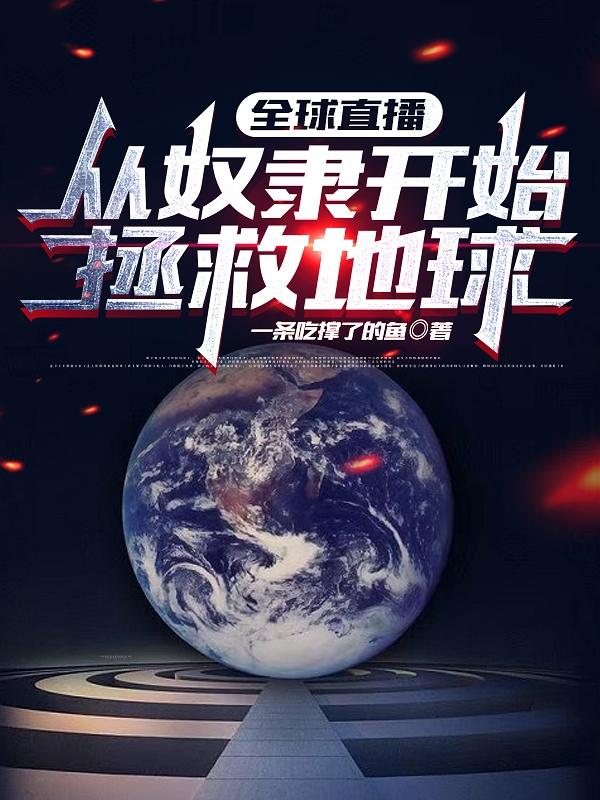 全球直播：从奴隶开始拯救地球一条吃撑了的鱼，全球直播：从奴隶开始拯救地球小说免费阅读