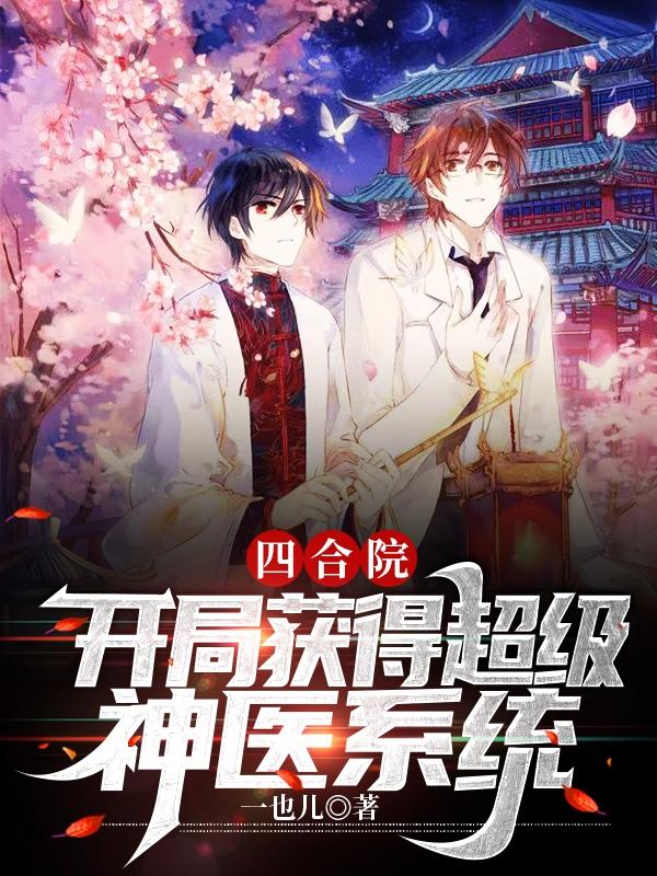 四合院：开局获得超级神医系统一也儿，四合院：开局获得超级神医系统小说免费阅读