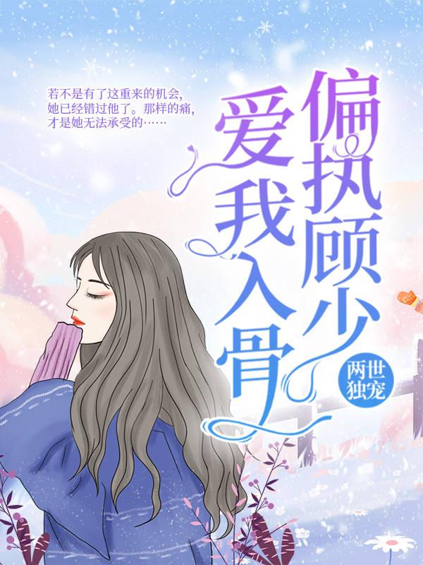 完整版《两世独宠：偏执顾少爱我入骨》章节目录在线阅读-推书帮