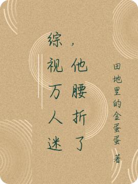 综视万人迷，他腰折了田地里的金蛋蛋，综视万人迷，他腰折了小说免费阅读