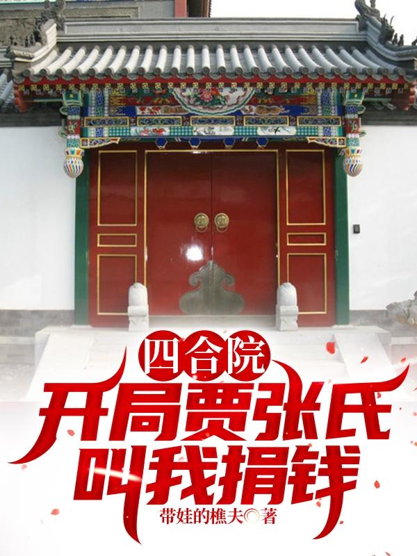 四合院：开局贾张氏叫我捐钱带娃的樵夫，四合院：开局贾张氏叫我捐钱小说免费阅读