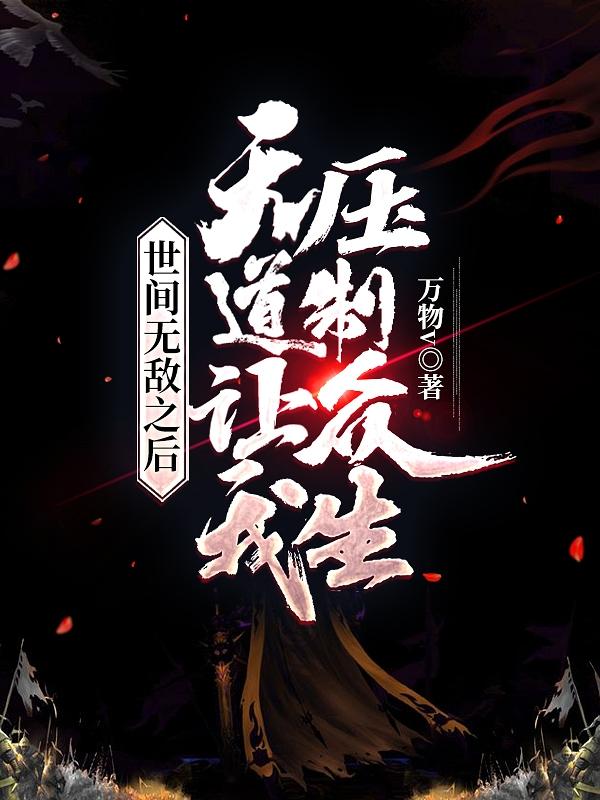 完整版《世间无敌之后，天道让我压制众生》txt下载