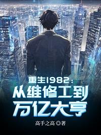 重生1982：从维修工到万亿大亨小说免费资源，重生1982：从维修工到万亿大亨在线阅读